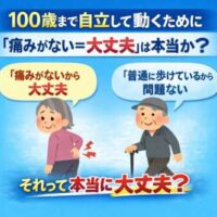 100歳まで自立して動くために、「痛みがない＝大丈夫」は本当か？と問いかける画像。痛みがないと安心する女性と、歩けているから問題ないと考える男性に対し、本当に大丈夫かを疑問提起している。
