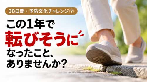 段差につまずきそうになる高齢者の足元。「この1年で転びそうになったこと、ありませんか?」と問いかける、30日間・予防文化チャレンジ㉗の画像。